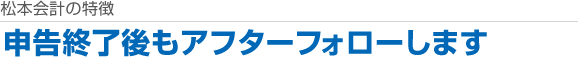 申告終了後もアフターフォローします